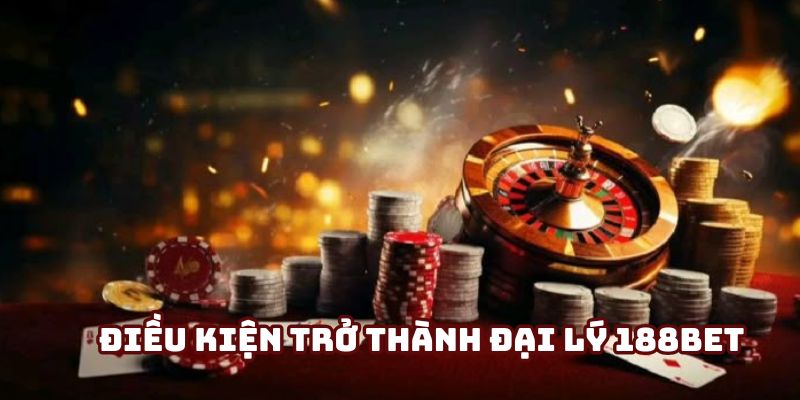 Điều kiện trở thành đại lý 188Bet